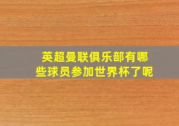 英超曼联俱乐部有哪些球员参加世界杯了呢