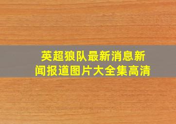 英超狼队最新消息新闻报道图片大全集高清