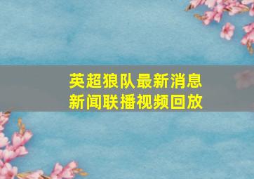 英超狼队最新消息新闻联播视频回放