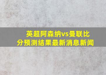 英超阿森纳vs曼联比分预测结果最新消息新闻