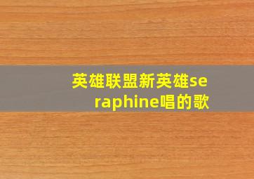 英雄联盟新英雄seraphine唱的歌