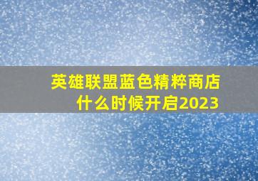 英雄联盟蓝色精粹商店什么时候开启2023