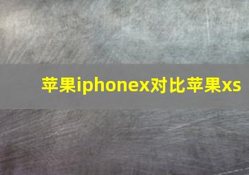 苹果iphonex对比苹果xs