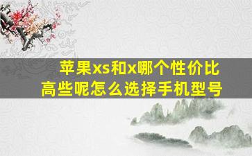 苹果xs和x哪个性价比高些呢怎么选择手机型号