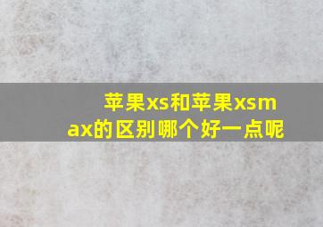 苹果xs和苹果xsmax的区别哪个好一点呢