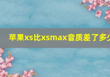 苹果xs比xsmax音质差了多少