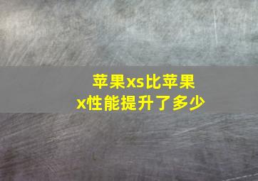 苹果xs比苹果x性能提升了多少