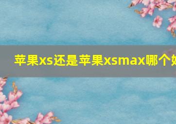 苹果xs还是苹果xsmax哪个好