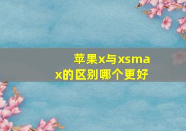 苹果x与xsmax的区别哪个更好