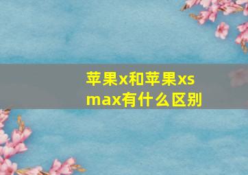 苹果x和苹果xsmax有什么区别