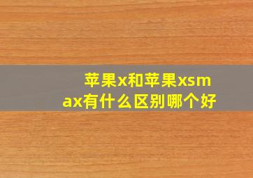 苹果x和苹果xsmax有什么区别哪个好