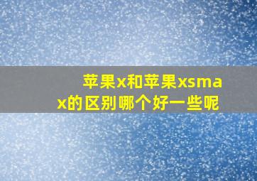 苹果x和苹果xsmax的区别哪个好一些呢