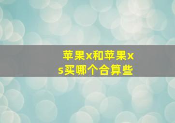 苹果x和苹果xs买哪个合算些