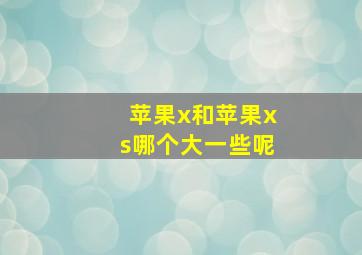 苹果x和苹果xs哪个大一些呢