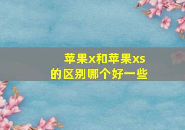 苹果x和苹果xs的区别哪个好一些