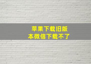 苹果下载旧版本微信下载不了