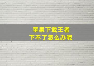 苹果下载王者下不了怎么办呢