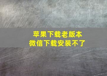 苹果下载老版本微信下载安装不了