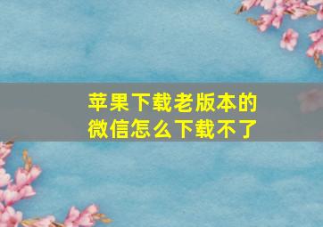 苹果下载老版本的微信怎么下载不了