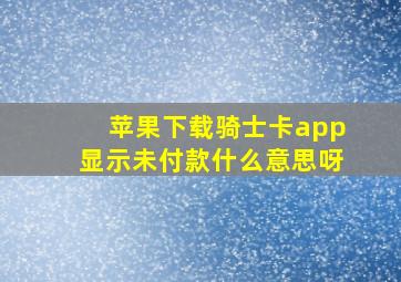 苹果下载骑士卡app显示未付款什么意思呀