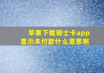 苹果下载骑士卡app显示未付款什么意思啊