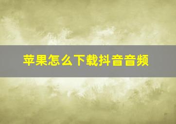 苹果怎么下载抖音音频