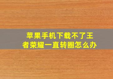 苹果手机下载不了王者荣耀一直转圈怎么办