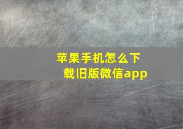 苹果手机怎么下载旧版微信app