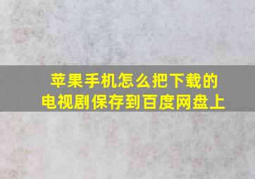 苹果手机怎么把下载的电视剧保存到百度网盘上