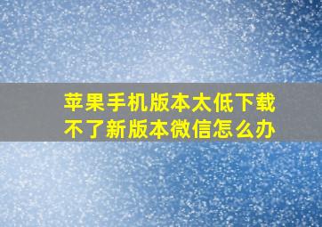 苹果手机版本太低下载不了新版本微信怎么办