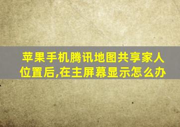 苹果手机腾讯地图共享家人位置后,在主屏幕显示怎么办