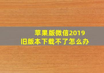 苹果版微信2019旧版本下载不了怎么办