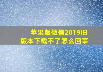 苹果版微信2019旧版本下载不了怎么回事