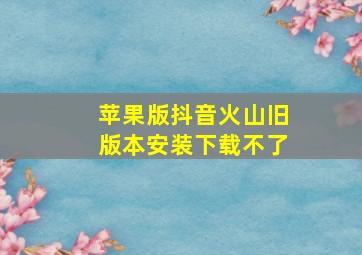 苹果版抖音火山旧版本安装下载不了