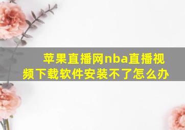 苹果直播网nba直播视频下载软件安装不了怎么办