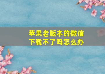 苹果老版本的微信下载不了吗怎么办