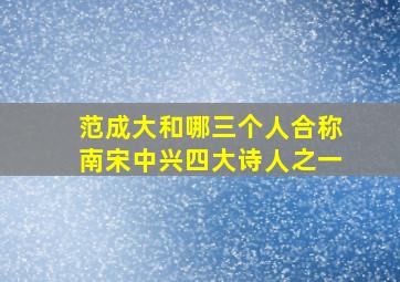 范成大和哪三个人合称南宋中兴四大诗人之一