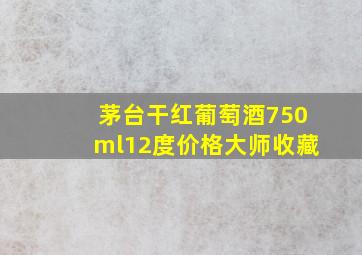 茅台干红葡萄酒750ml12度价格大师收藏