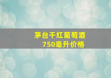 茅台干红葡萄酒750毫升价格