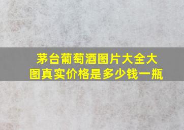 茅台葡萄酒图片大全大图真实价格是多少钱一瓶