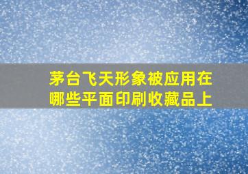 茅台飞天形象被应用在哪些平面印刷收藏品上