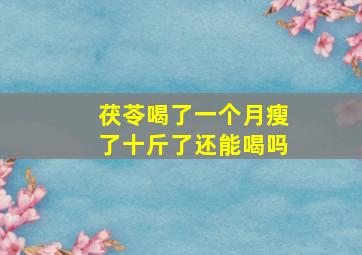 茯苓喝了一个月瘦了十斤了还能喝吗