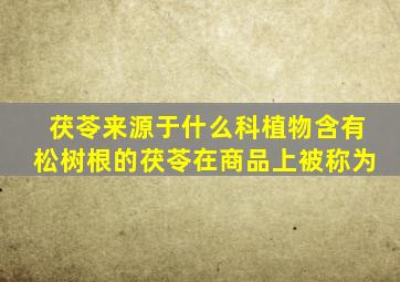 茯苓来源于什么科植物含有松树根的茯苓在商品上被称为