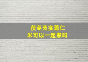 茯苓芡实薏仁米可以一起煮吗