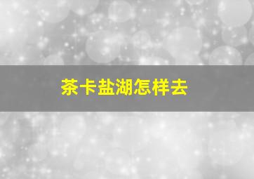 茶卡盐湖怎样去