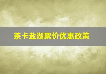 茶卡盐湖票价优惠政策