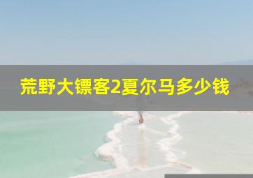 荒野大镖客2夏尔马多少钱