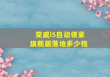 荣威i5自动领豪旗舰版落地多少钱