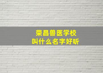 荣昌兽医学校叫什么名字好听