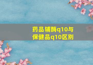 药品辅酶q10与保健品q10区别